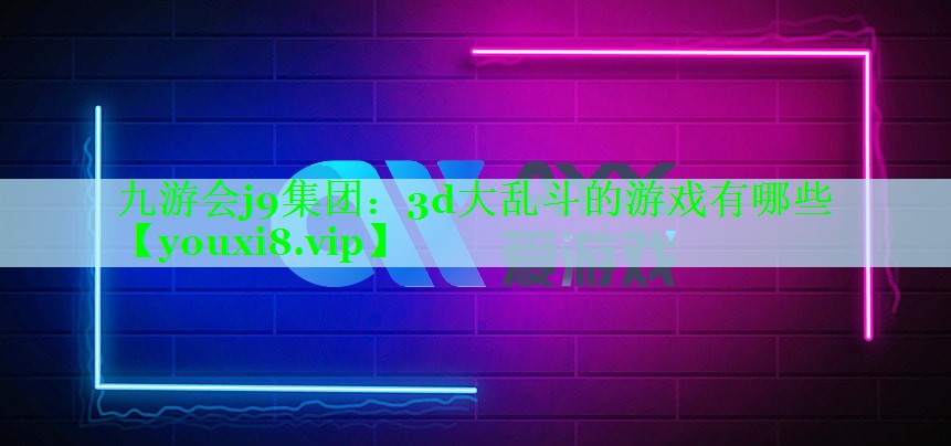 九游会j9集团：3d大乱斗的游戏有哪些