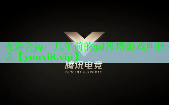 九游会j9：几年前的3d推塔游戏叫什么