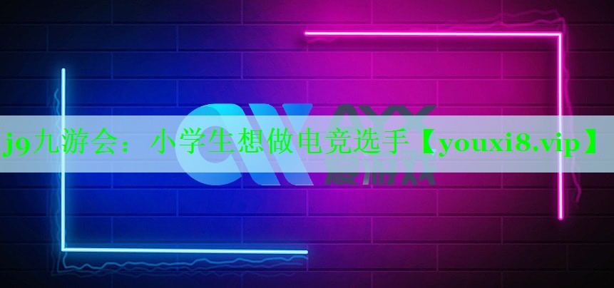 j9九游会：小学生想做电竞选手