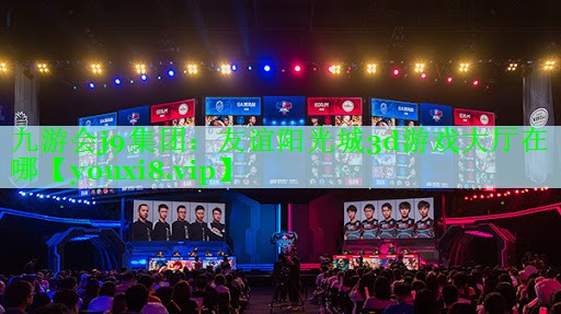 九游会j9集团：友谊阳光城3d游戏大厅在哪
