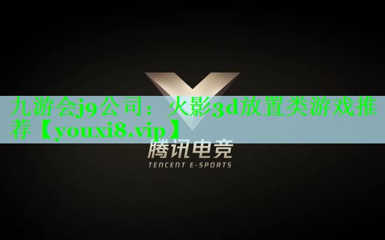 九游会j9公司：火影3d放置类游戏推荐