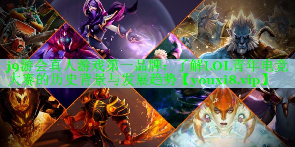 j9游会真人游戏第一品牌：了解LOL青年电竞大赛的历史背景与发展趋势