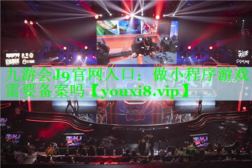九游会J9官网入口：做小程序游戏需要备案吗