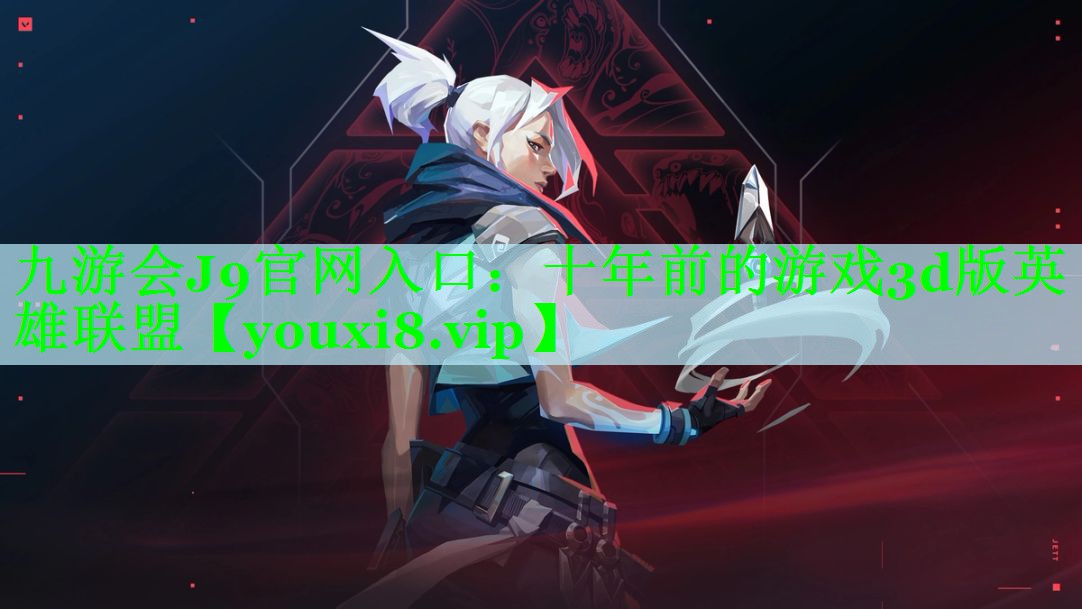 九游会J9官网入口：十年前的游戏3d版英雄联盟