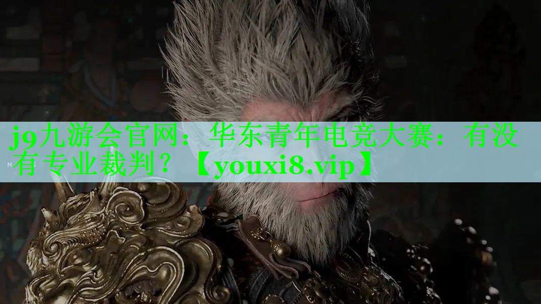 j9九游会官网：华东青年电竞大赛：有没有专业裁判？
