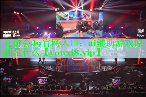 九游会J9官网入口：ai辅助游戏原画是什么