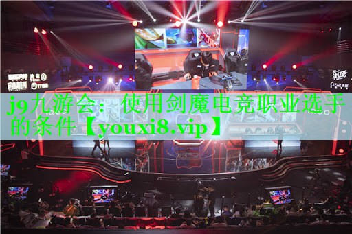 j9九游会：使用剑魔电竞职业选手的条件