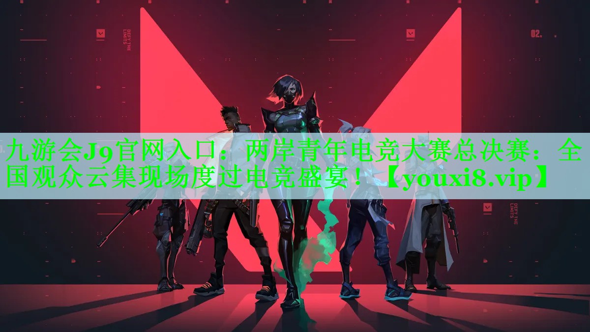 九游会J9官网入口：两岸青年电竞大赛总决赛：全国观众云集现场度过电竞盛宴！
