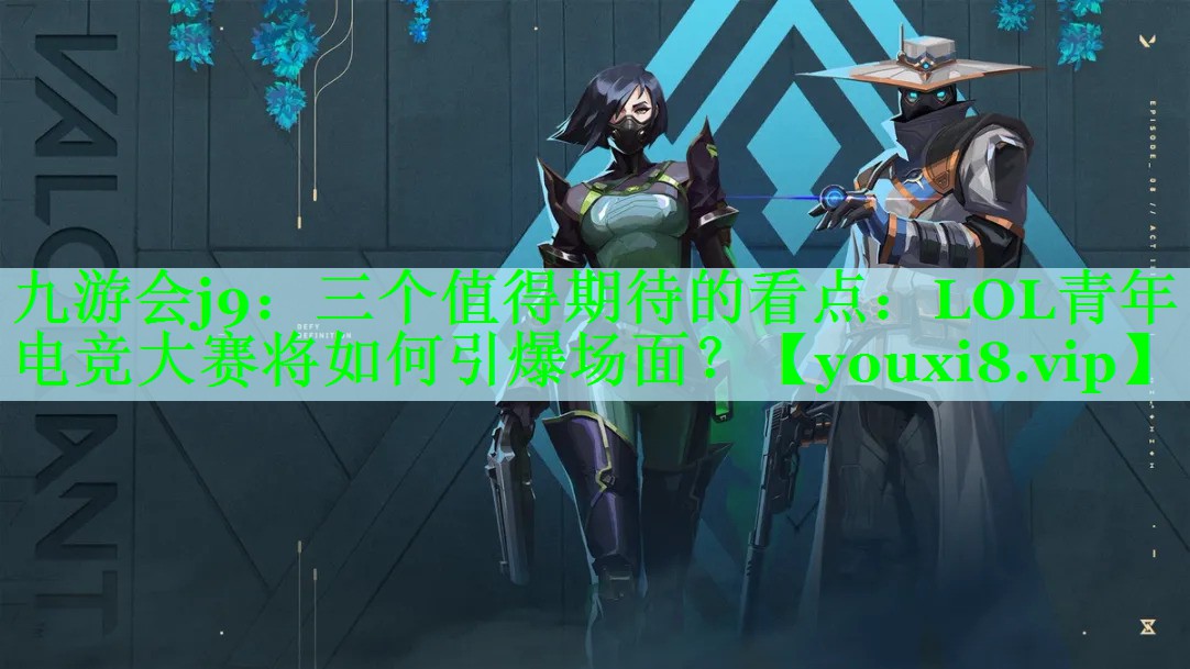 九游会j9：三个值得期待的看点：LOL青年电竞大赛将如何引爆场面？