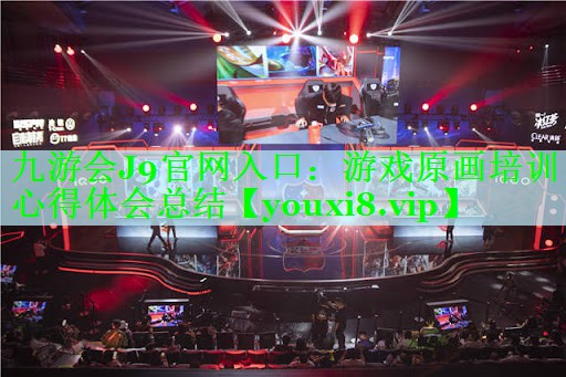 九游会J9官网入口：游戏原画培训心得体会总结
