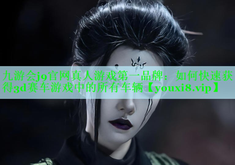 九游会j9官网真人游戏第一品牌：如何快速获得3d赛车游戏中的所有车辆