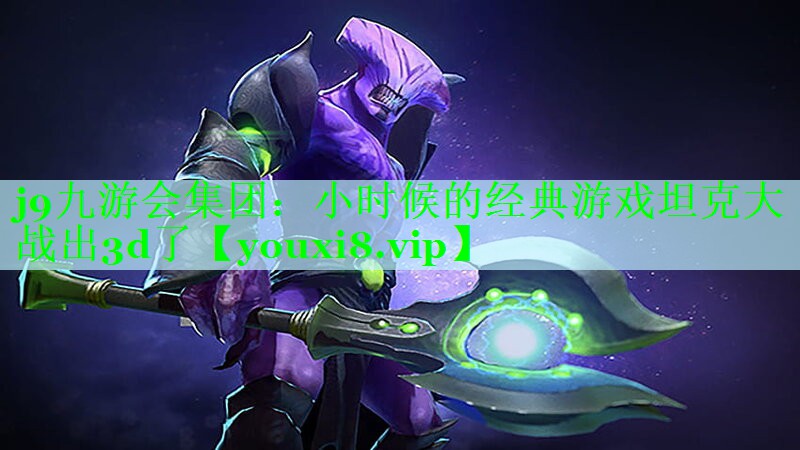 j9九游会集团：小时候的经典游戏坦克大战出3d了
