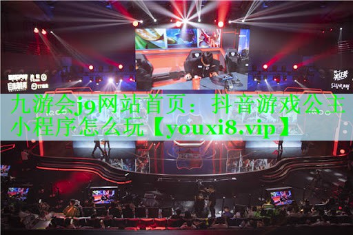 九游会j9网站首页：抖音游戏公主小程序怎么玩