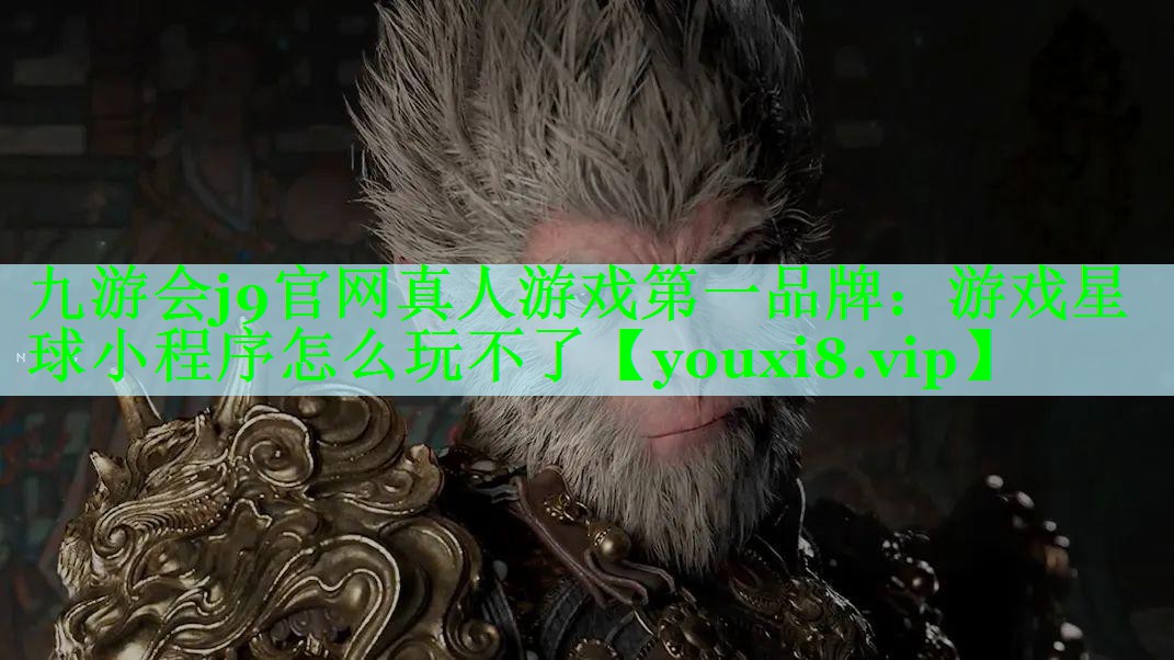 九游会j9官网真人游戏第一品牌：游戏星球小程序怎么玩不了