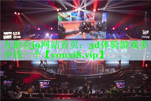 九游会j9网站首页：3d体验游戏多少钱一个
