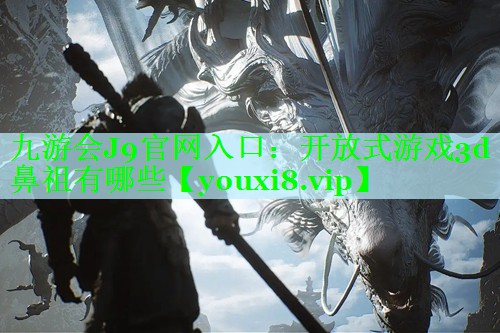 九游会J9官网入口：开放式游戏3d鼻祖有哪些