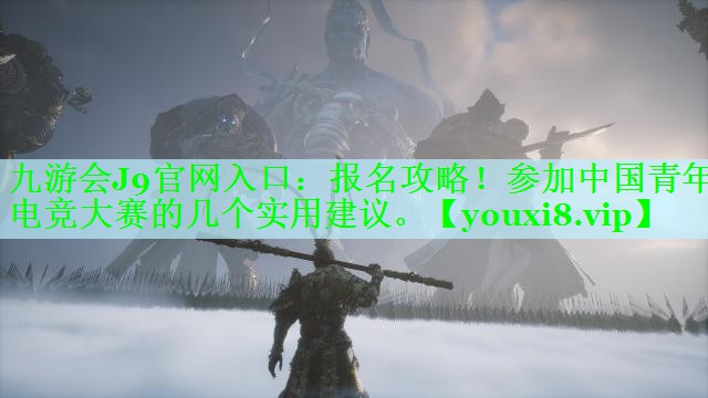 九游会J9官网入口：报名攻略！参加中国青年电竞大赛的几个实用建议。