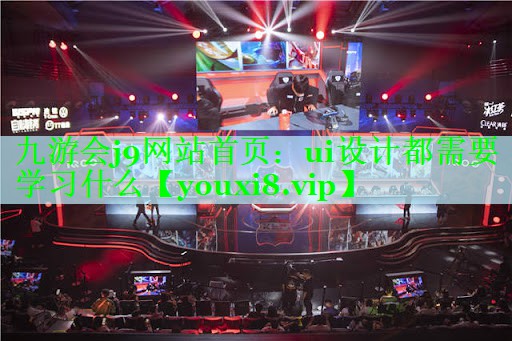 九游会j9网站首页：ui设计都需要学习什么