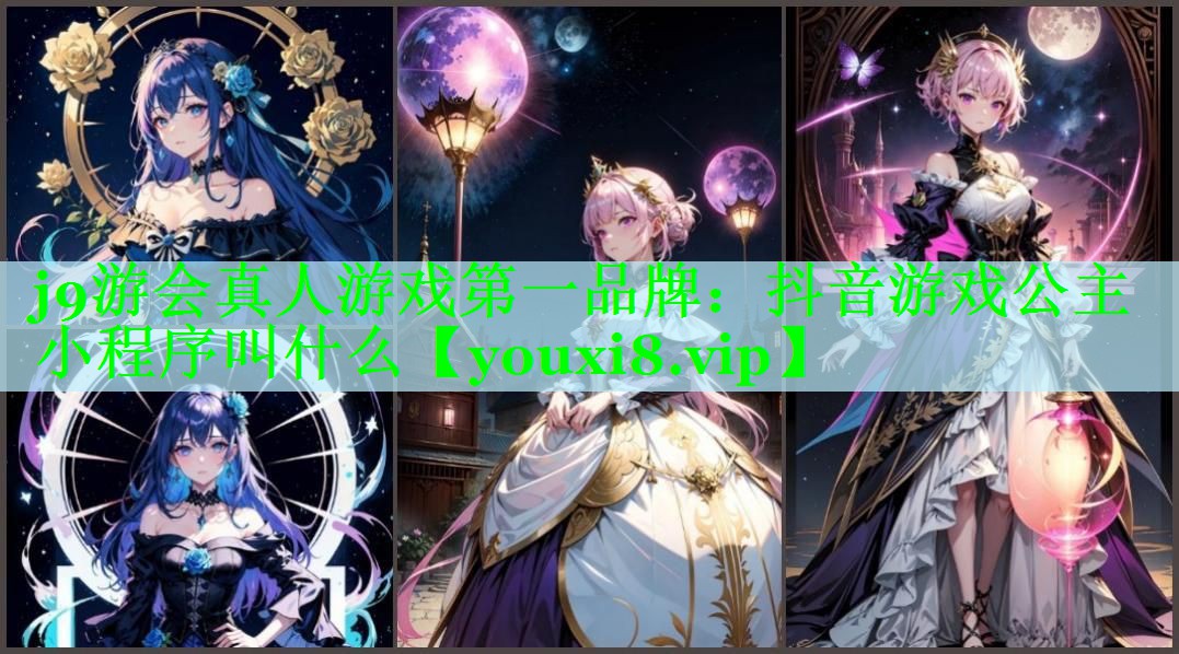 j9游会真人游戏第一品牌：抖音游戏公主小程序叫什么