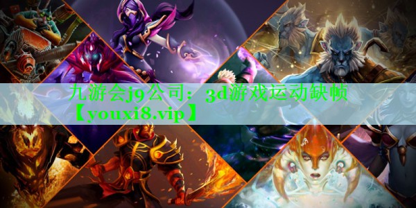 九游会j9公司：3d游戏运动缺帧