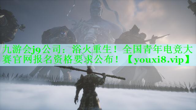 九游会j9公司：浴火重生！全国青年电竞大赛官网报名资格要求公布！