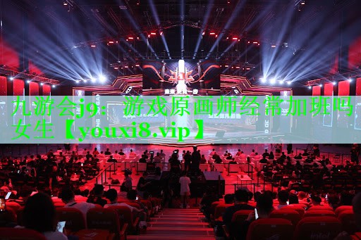 九游会j9：游戏原画师经常加班吗女生