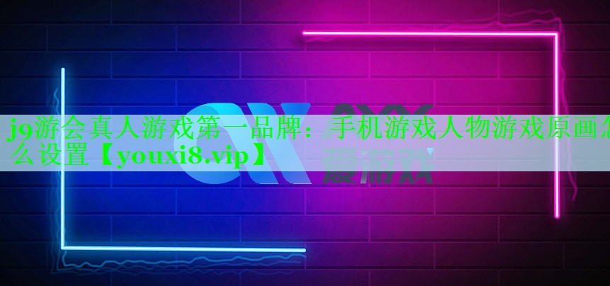j9游会真人游戏第一品牌：手机游戏人物游戏原画怎么设置