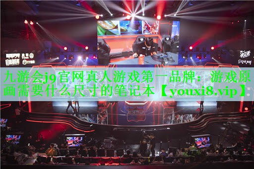 九游会j9官网真人游戏第一品牌：游戏原画需要什么尺寸的笔记本