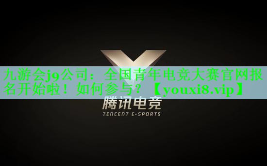 九游会j9公司：全国青年电竞大赛官网报名开始啦！如何参与？