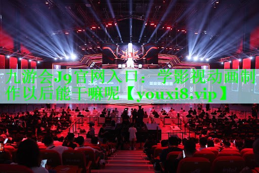 九游会J9官网入口：学影视动画制作以后能干嘛呢