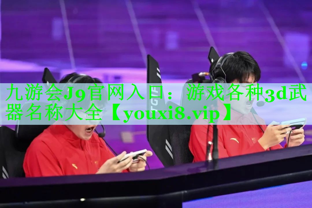 九游会J9官网入口：游戏各种3d武器名称大全