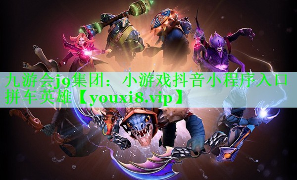 九游会j9集团：小游戏抖音小程序入口拼车英雄