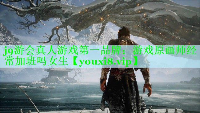 j9游会真人游戏第一品牌：游戏原画师经常加班吗女生