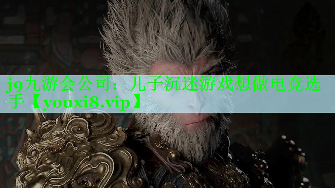 j9九游会公司：儿子沉迷游戏想做电竞选手
