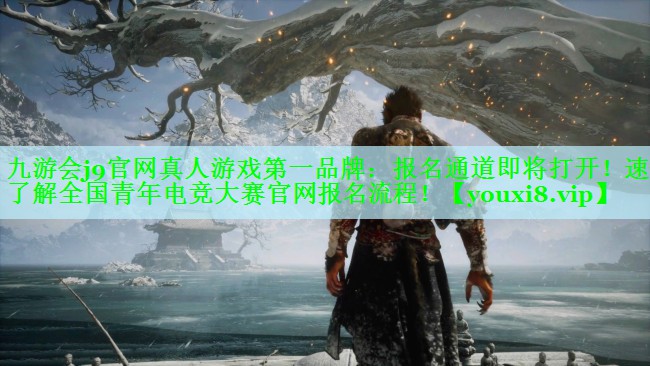 九游会j9官网真人游戏第一品牌：报名通道即将打开！速来了解全国青年电竞大赛官网报名流程！