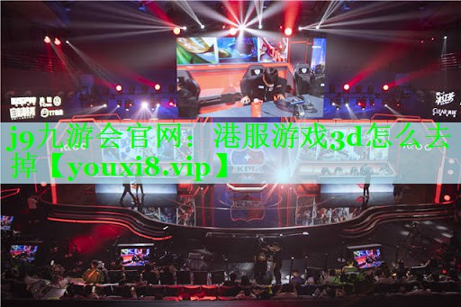 j9九游会官网：港服游戏3d怎么去掉