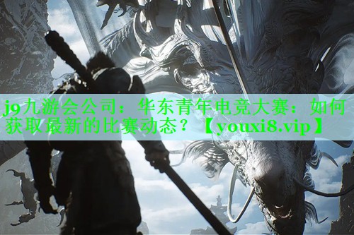 j9九游会公司：华东青年电竞大赛：如何获取最新的比赛动态？