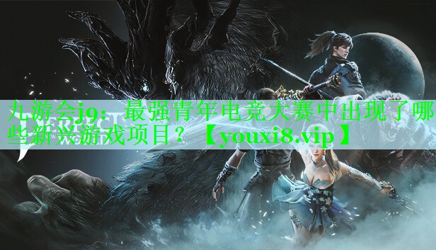 九游会j9：最强青年电竞大赛中出现了哪些新兴游戏项目？