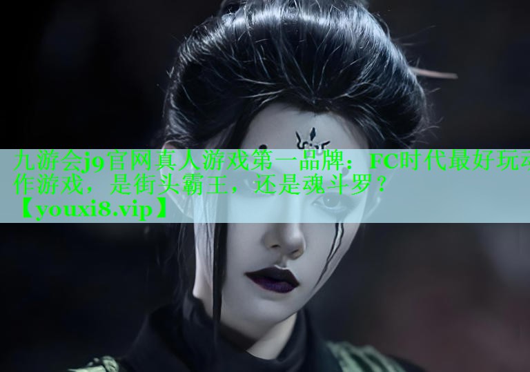 九游会j9官网真人游戏第一品牌：FC时代最好玩动作游戏，是街头霸王，还是魂斗罗？