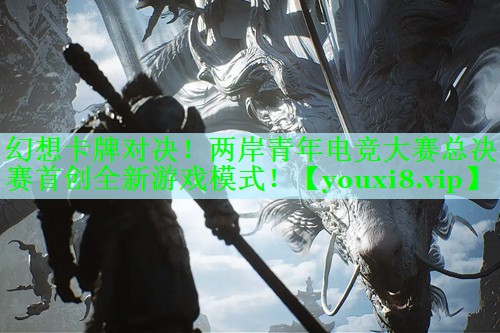 幻想卡牌对决！两岸青年电竞大赛总决赛首创全新游戏模式！