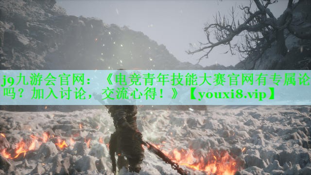 《电竞青年技能大赛官网有专属论坛吗？加入讨论，交流心得！》