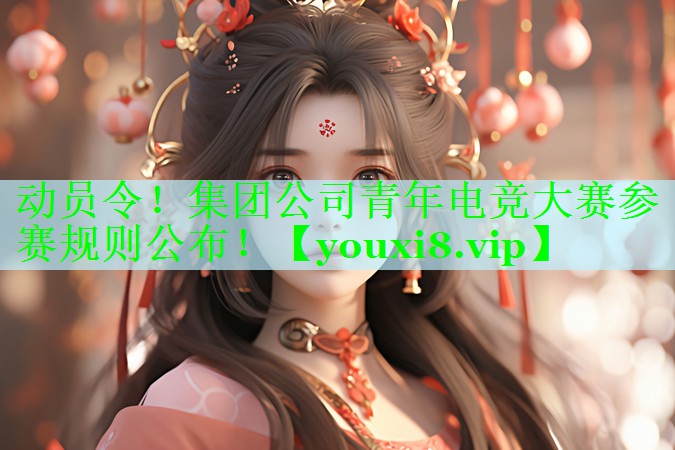 动员令！集团公司青年电竞大赛参赛规则公布！