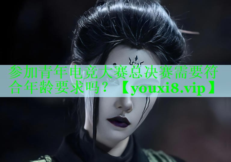参加青年电竞大赛总决赛需要符合年龄要求吗？