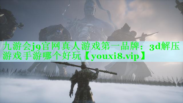 九游会j9官网真人游戏第一品牌：3d解压游戏手游哪个好玩