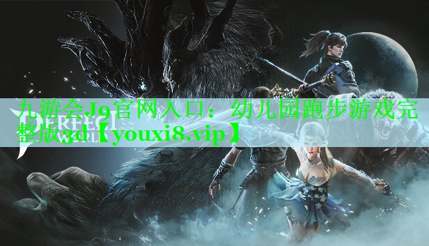九游会J9官网入口：幼儿园跑步游戏完整版3d