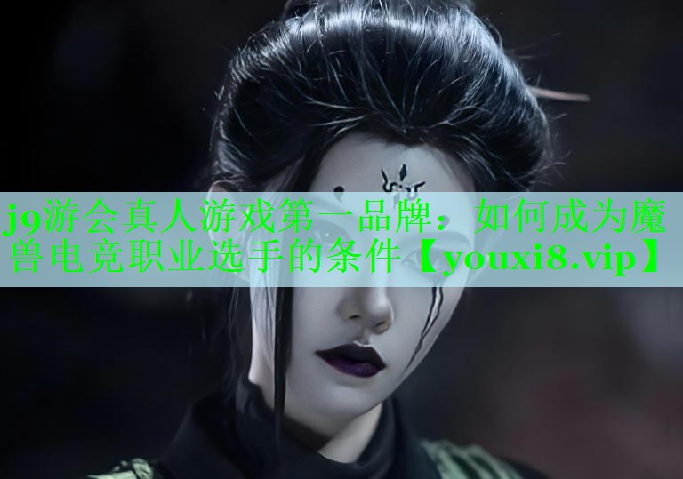 j9游会真人游戏第一品牌：如何成为魔兽电竞职业选手的条件