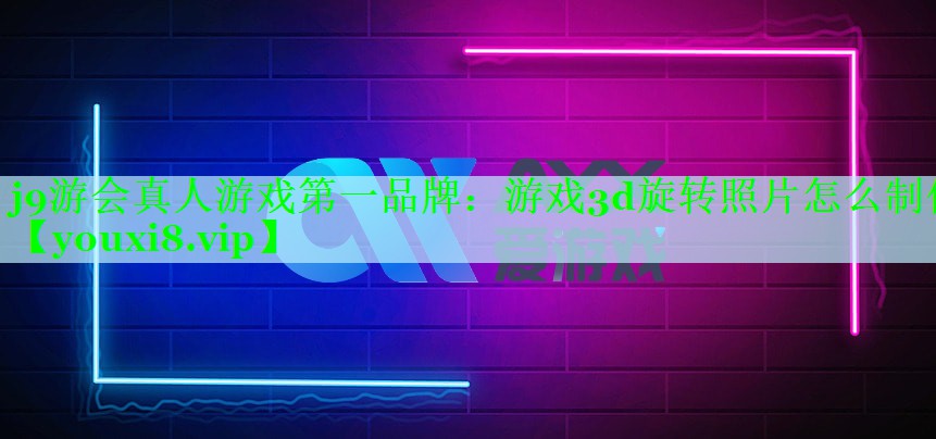 j9游会真人游戏第一品牌：游戏3d旋转照片怎么制作