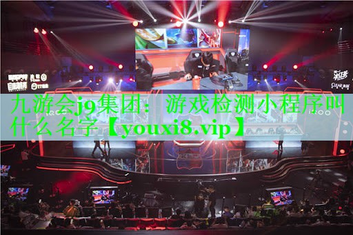九游会j9集团：游戏检测小程序叫什么名字