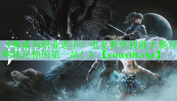 《想成为职业选手？电竞青年技能大赛官网将是你的第一站！》